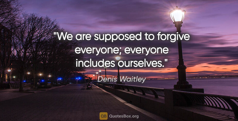 Denis Waitley quote: "We are supposed to forgive everyone; everyone includes ourselves."