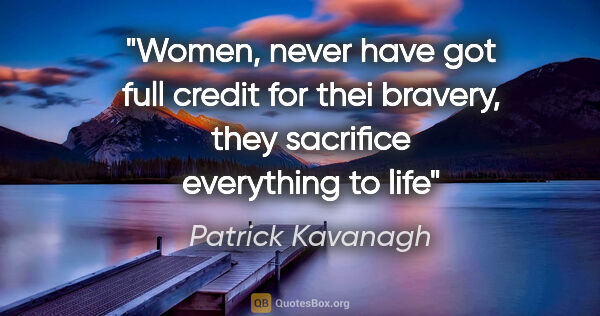 Patrick Kavanagh quote: "Women, never have got full credit for thei bravery, they..."