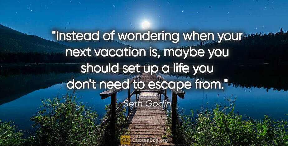 Seth Godin quote: "Instead of wondering when your next vacation is, maybe you..."