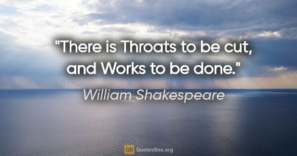William Shakespeare quote: "There is Throats to be cut, and Works to be done."