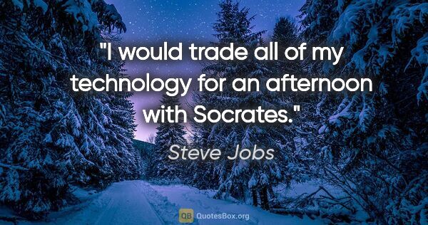 Steve Jobs quote: "I would trade all of my technology for an afternoon with..."