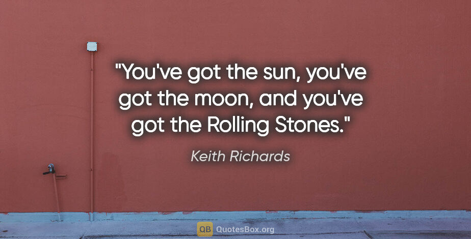 Keith Richards quote: "You've got the sun, you've got the moon, and you've got the..."