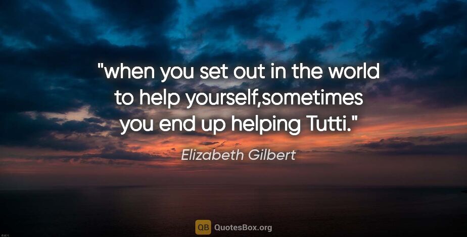 Elizabeth Gilbert quote: "when you set out in the world to help yourself,sometimes you..."