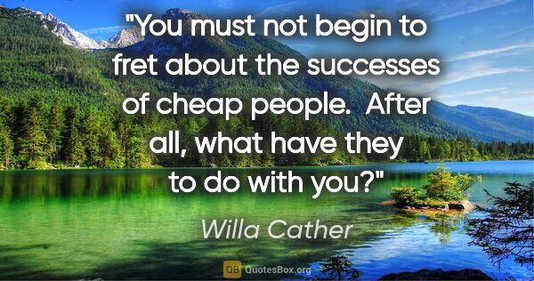 Willa Cather quote: "You must not begin to fret about the successes of cheap..."