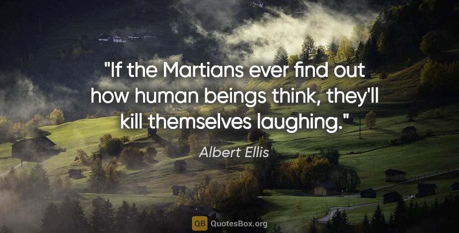 Albert Ellis quote: "If the Martians ever find out how human beings think, they'll..."