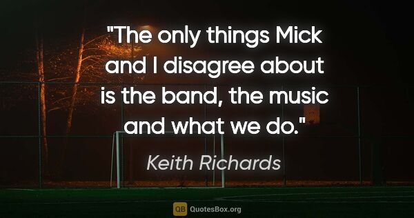 Keith Richards quote: "The only things Mick and I disagree about is the band, the..."