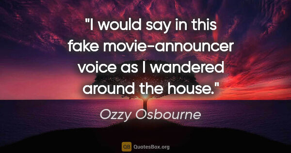 Ozzy Osbourne quote: "I would say in this fake movie-announcer voice as I wandered..."