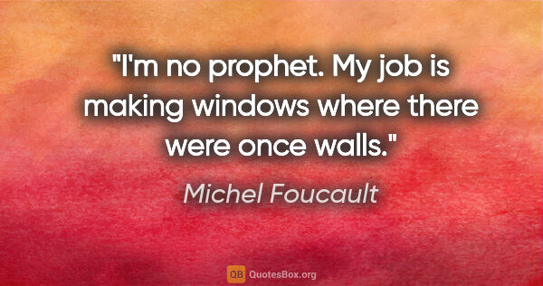 Michel Foucault quote: "I'm no prophet. My job is making windows where there were once..."