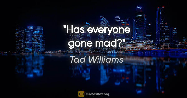 Tad Williams quote: "Has everyone gone mad?"