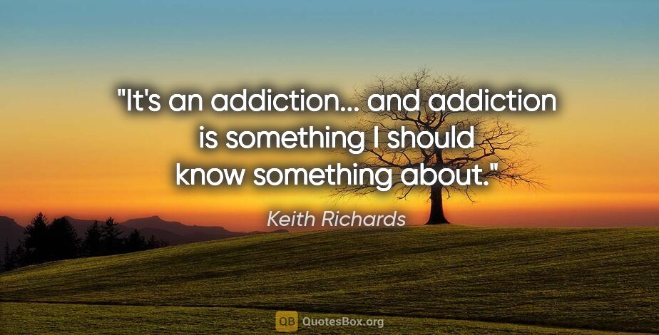 Keith Richards quote: "It's an addiction... and addiction is something I should know..."