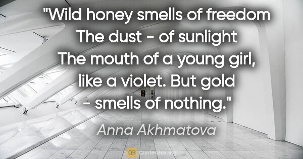 Anna Akhmatova quote: "Wild honey smells of freedom The dust - of sunlight The mouth..."