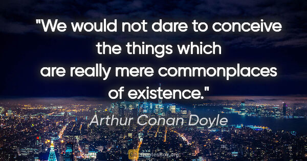 Arthur Conan Doyle quote: "We would not dare to conceive the things which are really mere..."