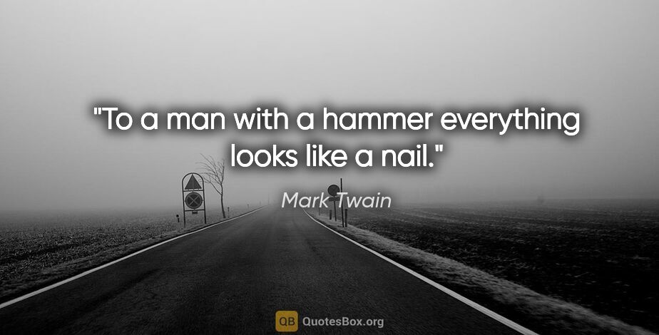 Mark Twain quote: "To a man with a hammer everything looks like a nail."