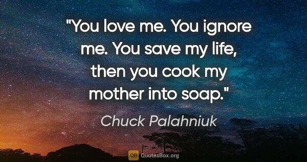 Chuck Palahniuk quote: "You love me. You ignore me. You save my life, then you cook my..."