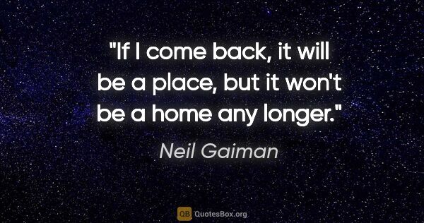 Neil Gaiman quote: "If I come back, it will be a place, but it won't be a home any..."