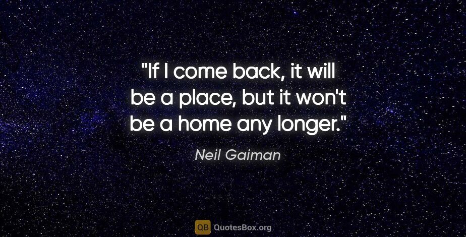 Neil Gaiman quote: "If I come back, it will be a place, but it won't be a home any..."