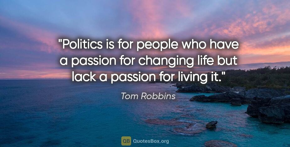 Tom Robbins quote: "Politics is for people who have a passion for changing life..."