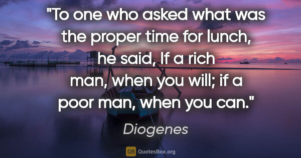 Diogenes quote: "To one who asked what was the proper time for lunch, he said,..."