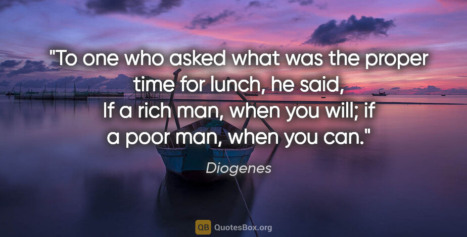 Diogenes quote: "To one who asked what was the proper time for lunch, he said,..."