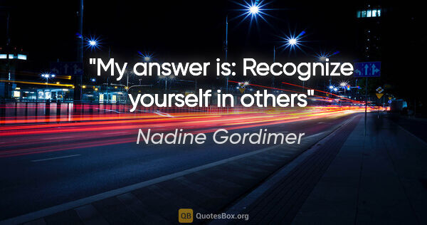 Nadine Gordimer quote: "My answer is: Recognize yourself in others"