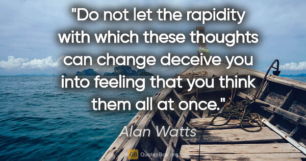 Alan Watts quote: "Do not let the rapidity with which these thoughts can change..."