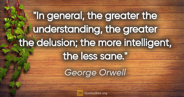 George Orwell quote: "In general, the greater the understanding, the greater the..."