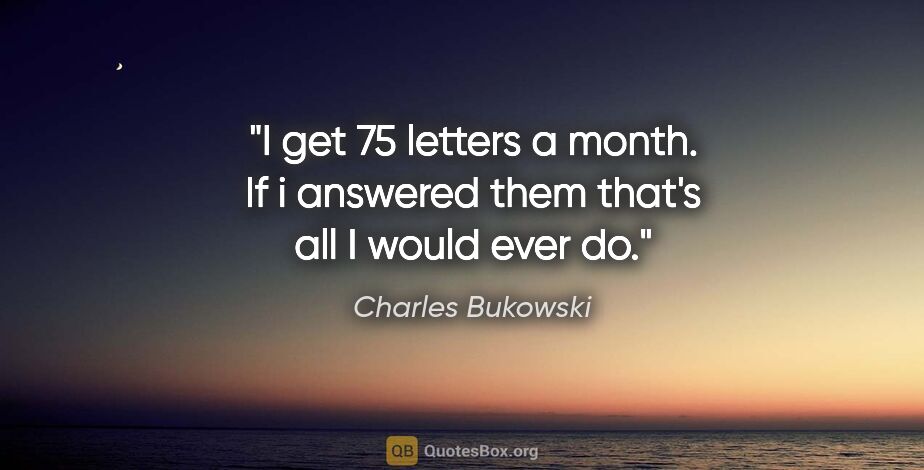 Charles Bukowski quote: "I get 75 letters a month. If i answered them that's all I..."