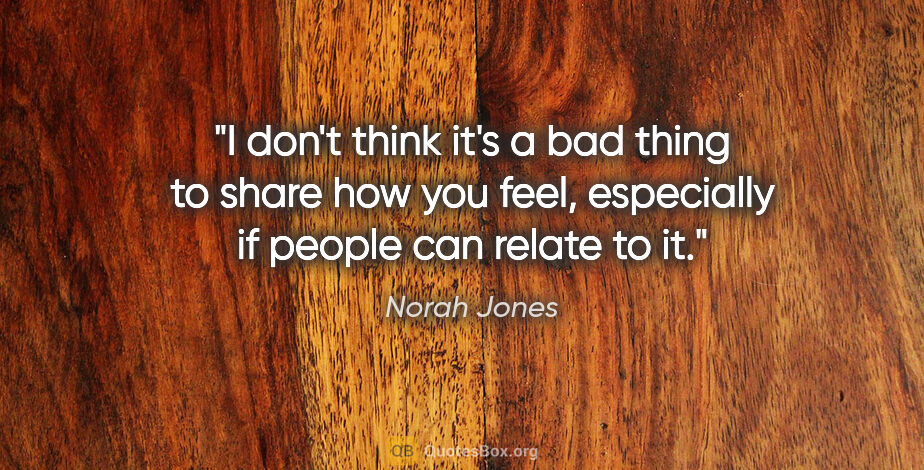 Norah Jones quote: "I don't think it's a bad thing to share how you feel,..."