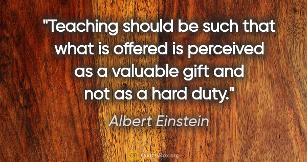 Albert Einstein quote: "Teaching should be such that what is offered is perceived as a..."