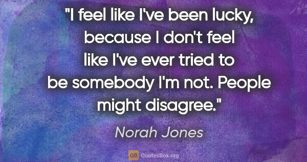 Norah Jones quote: "I feel like I've been lucky, because I don't feel like I've..."