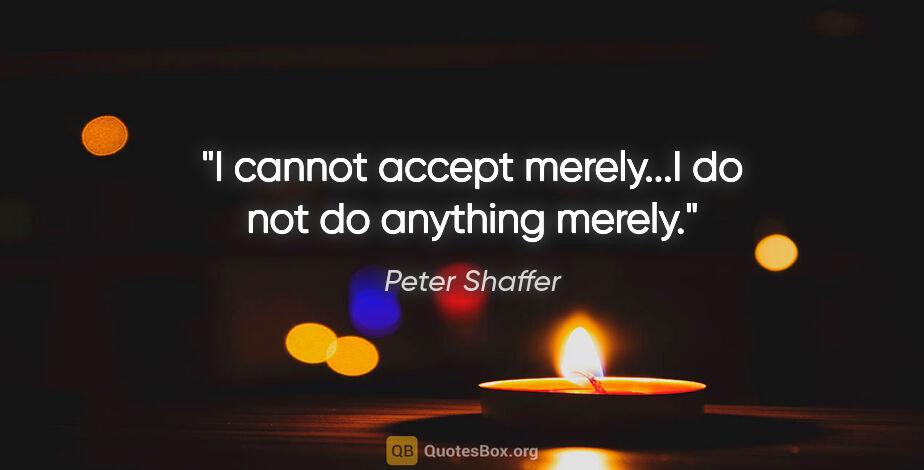 Peter Shaffer quote: "I cannot accept merely...I do not do anything merely."