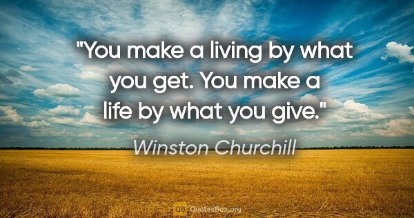Winston Churchill quote: "You make a living by what you get. You make a life by what you..."