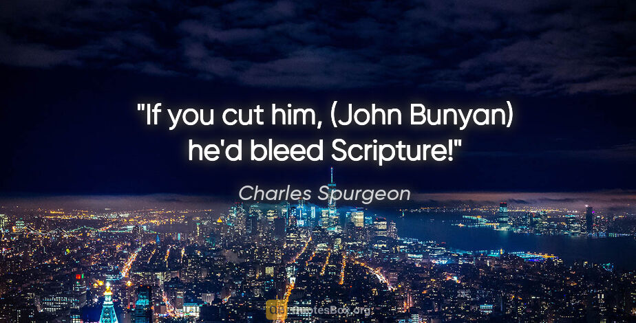 Charles Spurgeon quote: "If you cut him, (John Bunyan) he'd bleed Scripture!"
