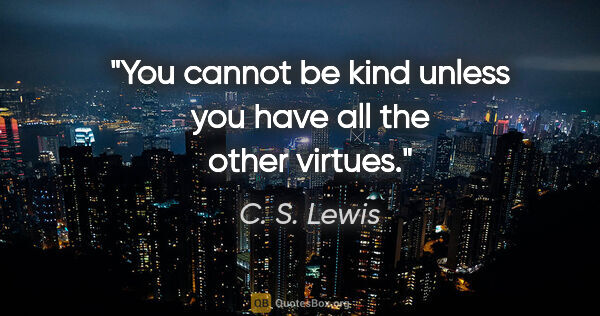 C. S. Lewis quote: "You cannot be kind unless you have all the other virtues."