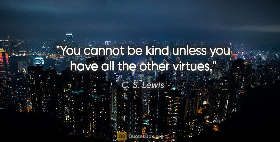 C. S. Lewis quote: "You cannot be kind unless you have all the other virtues."