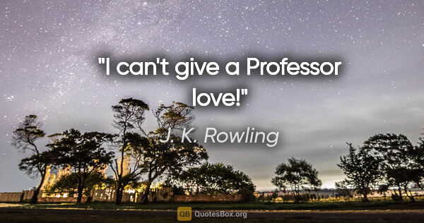 J. K. Rowling quote: "I can't give a Professor love!"