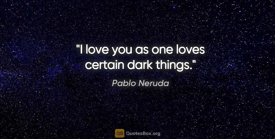 Pablo Neruda quote: "I love you as one loves certain dark things."