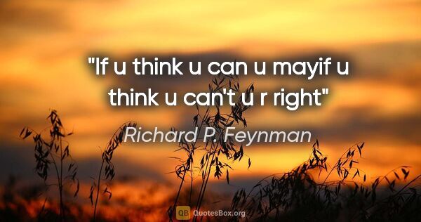 Richard P. Feynman quote: "If u think u can u mayif u think u can't u r right"