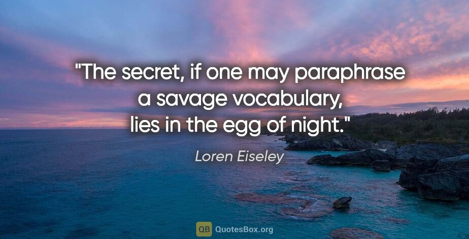 Loren Eiseley quote: "The secret, if one may paraphrase a savage vocabulary, lies in..."
