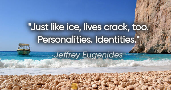 Jeffrey Eugenides quote: "Just like ice, lives crack, too. Personalities. Identities."