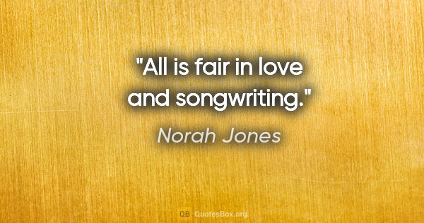 Norah Jones quote: "All is fair in love and songwriting."