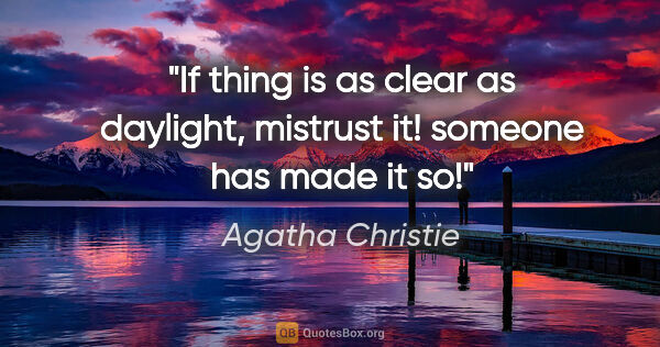 Agatha Christie quote: "If thing is as clear as daylight, mistrust it! someone has..."