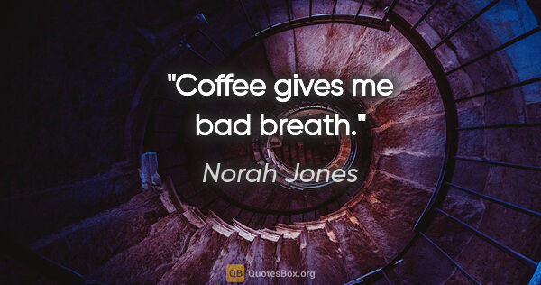 Norah Jones quote: "Coffee gives me bad breath."