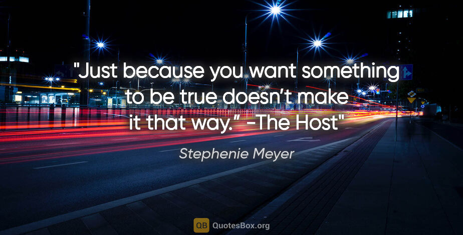 Stephenie Meyer quote: "Just because you want something to be true doesn’t make it..."