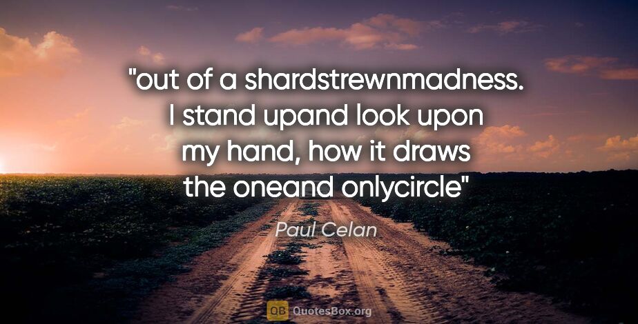 Paul Celan quote: "out of a shardstrewnmadness. I stand upand look upon my hand,..."
