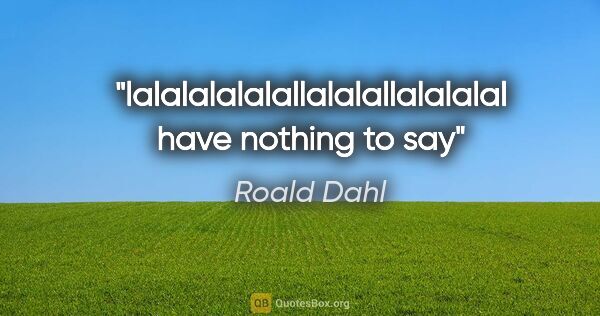 Roald Dahl quote: "lalalalalalallalalallalalalal have nothing to say"