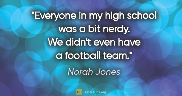 Norah Jones quote: "Everyone in my high school was a bit nerdy. We didn't even..."