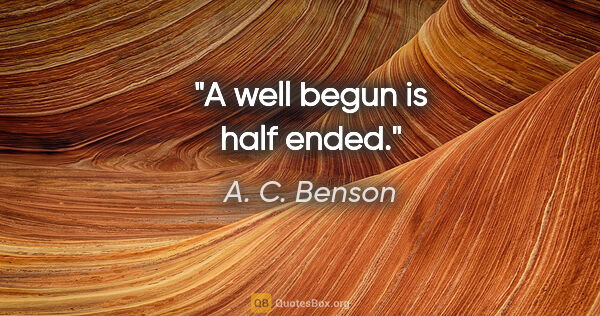 A. C. Benson quote: "A well begun is half ended."