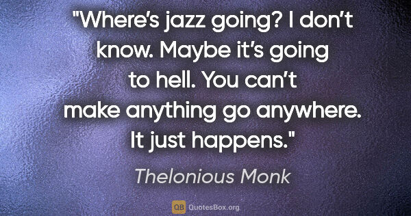 Thelonious Monk quote: "Where’s jazz going? I don’t know. Maybe it’s going to hell...."