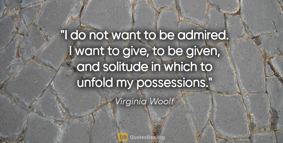 Virginia Woolf quote: "I do not want to be admired. I want to give, to be given, and..."